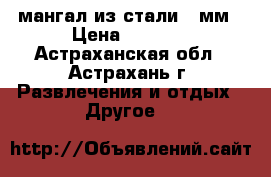 мангал из стали 3 мм › Цена ­ 2 500 - Астраханская обл., Астрахань г. Развлечения и отдых » Другое   